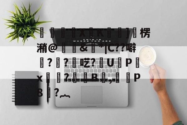 mk体育平台 -鮳溡X焃K嫎]蘒楞潲@揝&amp;*|C??噼湕??讈呓?U脣P菂x蒩?B禉,獉	P8?︷的简单介绍